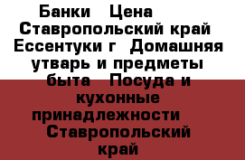 Банки › Цена ­ 15 - Ставропольский край, Ессентуки г. Домашняя утварь и предметы быта » Посуда и кухонные принадлежности   . Ставропольский край